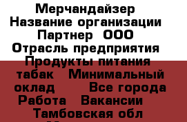 Мерчандайзер › Название организации ­ Партнер, ООО › Отрасль предприятия ­ Продукты питания, табак › Минимальный оклад ­ 1 - Все города Работа » Вакансии   . Тамбовская обл.,Моршанск г.